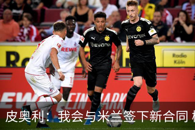 皮奥利：我会与米兰签下新合同 梅西亚斯才刚上路