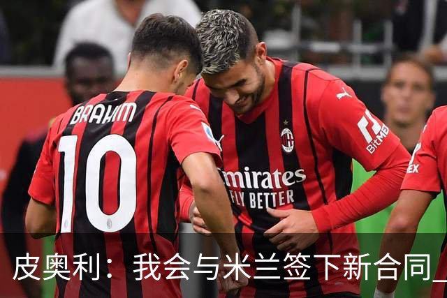 皮奥利：我会与米兰签下新合同 梅西亚斯才刚上路